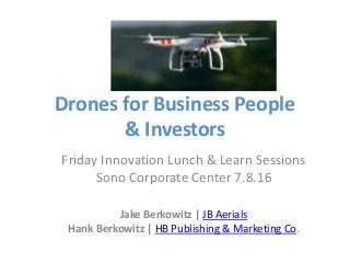 Drones for Business People
& Investors
Friday Innovation Lunch & Learn Sessions
Sono Corporate Center 7.8.16
Jake Berkowitz | JB Aerials
Hank Berkowitz | HB Publishing & Marketing Co.
 