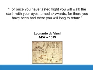 “For once you have tasted flight you will walk the
earth with your eyes turned skywards, for there you
have been and there you will long to return.”
Leonardo da Vinci
1452 – 1519
 