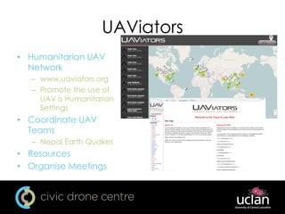 UAViators
• Humanitarian UAV
Network
– www.uaviators.org
– Promote the use of
UAV is Humanitarian
Settings
• Coordinate UAV
Teams
– Nepal Earth Quakes
• Resources
• Organise Meetings
 