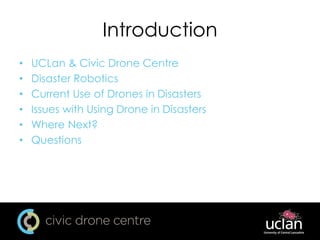 Introduction
• UCLan & Civic Drone Centre
• Disaster Robotics
• Current Use of Drones in Disasters
• Issues with Using Drone in Disasters
• Where Next?
• Questions
 