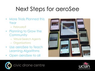 Next Steps for aeroSee
• More Trials Planned this
Year
– February?
• Planning to Grow the
Community
– Virtual Search Agents
– Organisations
• Use aeroSee to Teach
Learning Algorithms
• Open aeroSee to all
 