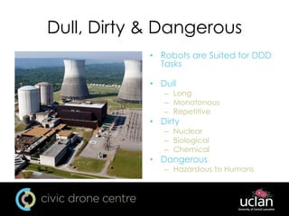 Dull, Dirty & Dangerous
• Robots are Suited for DDD
Tasks
• Dull
– Long
– Monotonous
– Repetitive
• Dirty
– Nuclear
– Biological
– Chemical
• Dangerous
– Hazardous to Humans
 