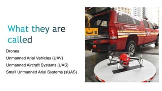 Drones
Unmanned Arial Vehicles (UAV)
Unmanned Aircraft Systems (UAS)
Small Unmanned Arial Systems (sUAS)
 