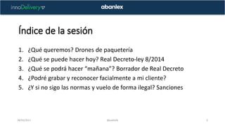Índice de la sesión
1. ¿Qué queremos? Drones de paquetería
2. ¿Qué se puede hacer hoy? Real Decreto-ley 8/2014
3. ¿Qué se ...