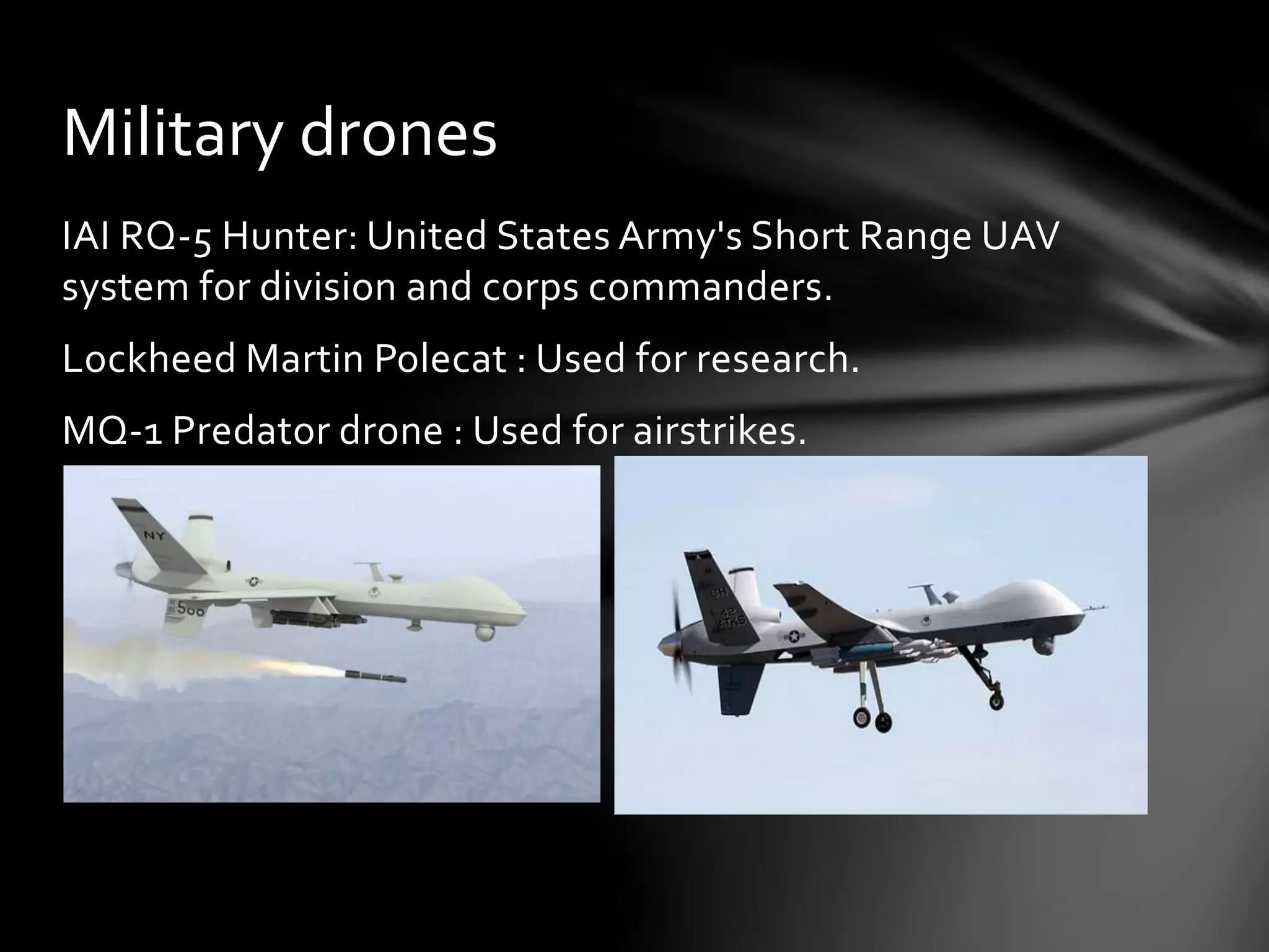 IAI RQ-5 Hunter: United States Army's Short Range UAV
system for division and corps commanders.
Lockheed Martin Polecat : Used for research.
MQ-1 Predator drone : Used for airstrikes.
Military drones
 