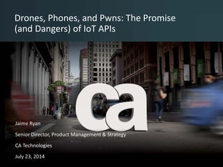 Drones, Phones, and Pwns: The Promise
(and Dangers) of IoT APIs
© 2014 CA. All rights reserved.
<name>
<date>
Jaime Ryan
Senior Director, Product Management & Strategy
CA Technologies
July 23, 2014
 