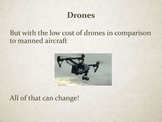 Drones
But with the low cost of drones in comparison
to manned aircraft
All of that can change!
 