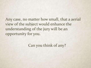 Any case, no matter how small, that a aerial
view of the subject would enhance the
understanding of the jury will be an
opportunity for you.
Can you think of any?
 