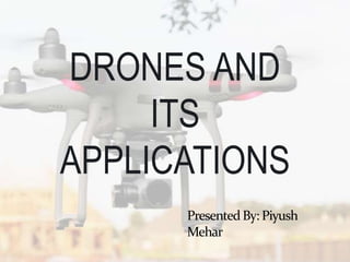 PresentedBy: Piyush
Mehar
DRONES AND
ITS
APPLICATIONS
 