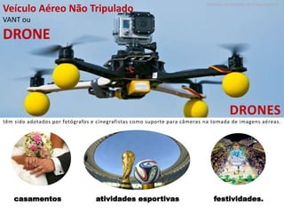 DRONES
têm sido adotados por fotógrafos e cinegrafistas como suporte para câmeras na tomada de imagens aéreas.
Baseado na Matéria de Filipe Garrett
Veículo Aéreo Não Tripulado
VANT ou
DRONE
festividades.casamentos atividades esportivas
 