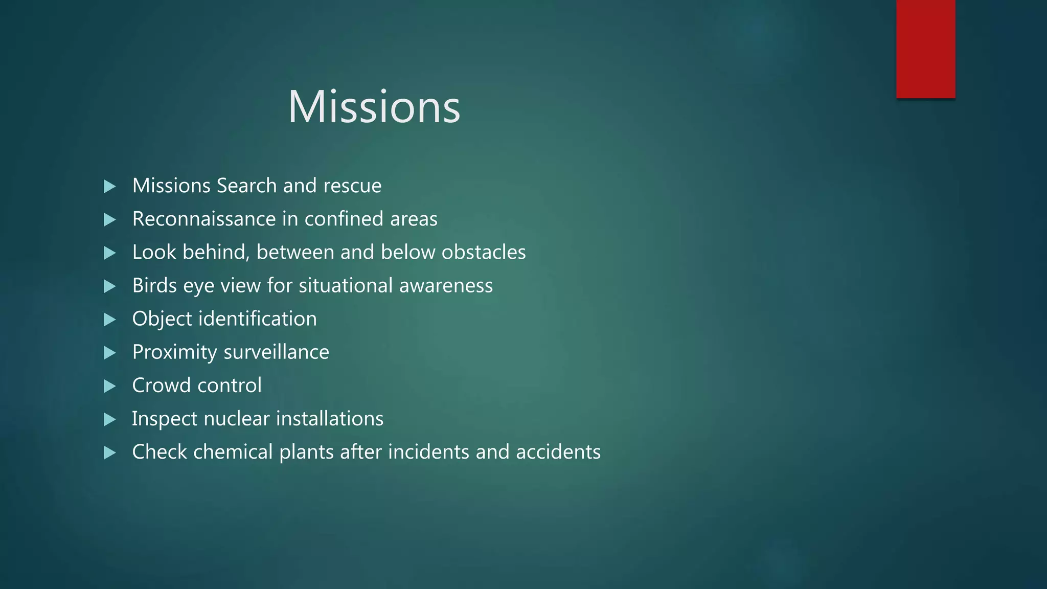 Missions
 Missions Search and rescue
 Reconnaissance in confined areas
 Look behind, between and below obstacles
 Birds eye view for situational awareness
 Object identification
 Proximity surveillance
 Crowd control
 Inspect nuclear installations
 Check chemical plants after incidents and accidents
 