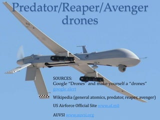 Predator/Reaper/Avenger
         drones



      SOURCES:
      Google ‚Drones‛ and make yourself a ‚drones‛
      google alert
      Wikipedia (general atomics, predator, reaper, avenger)
      US Airforce Official Site www.af.mil

      AUVSI www.auvsi.org
 