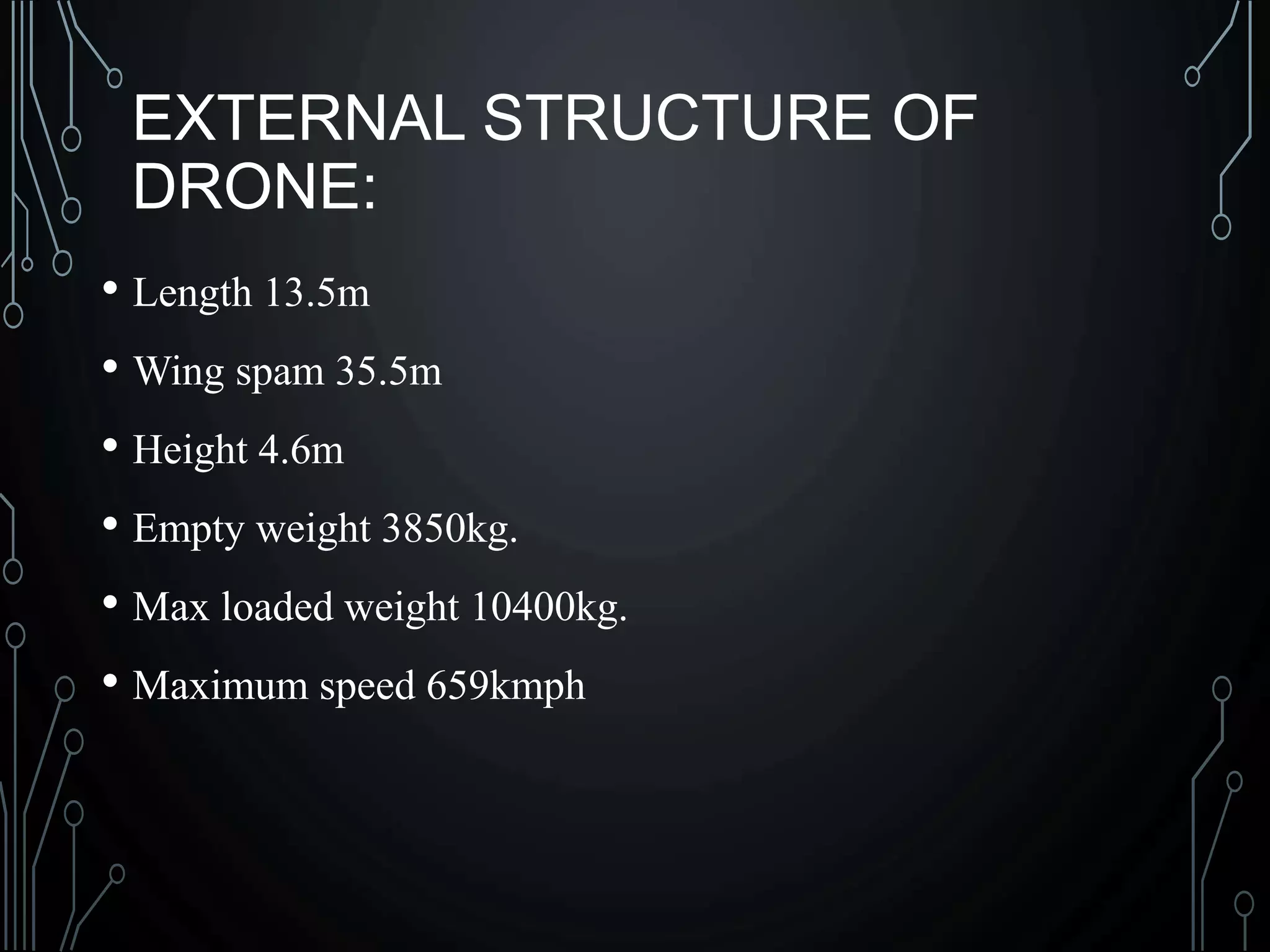 EXTERNAL STRUCTURE OF
DRONE:
• Length 13.5m
• Wing spam 35.5m
• Height 4.6m
• Empty weight 3850kg.
• Max loaded weight 10400kg.
• Maximum speed 659kmph
 