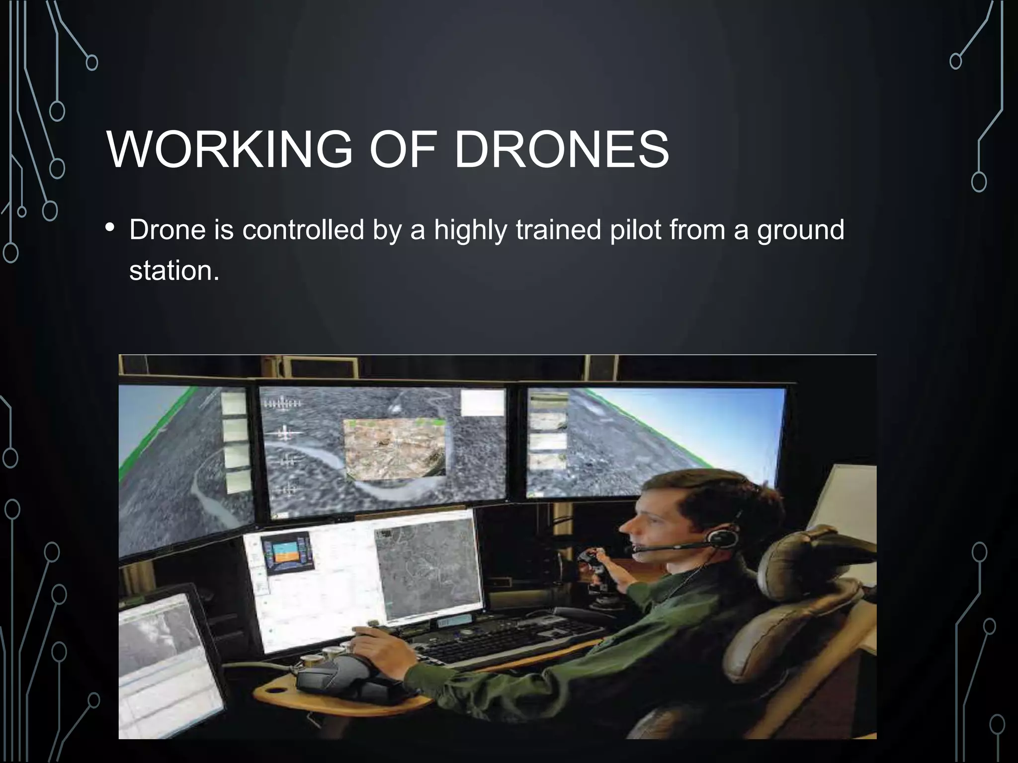 WORKING OF DRONES
• Drone is controlled by a highly trained pilot from a ground
station.
 