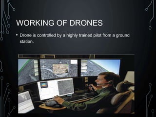 WORKING OF DRONES
• Drone is controlled by a highly trained pilot from a ground
station.
 