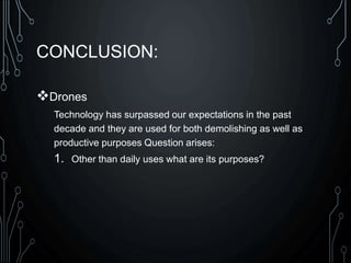 CONCLUSION:
Drones
Technology has surpassed our expectations in the past
decade and they are used for both demolishing as well as
productive purposes Question arises:
1. Other than daily uses what are its purposes?
 