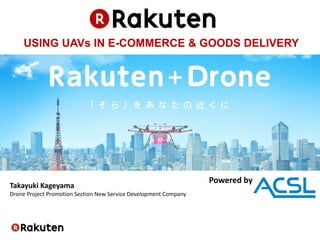 Powered by
USING UAVs IN E-COMMERCE & GOODS DELIVERY
Takayuki Kageyama
Drone Project Promotion Section New Service Development Company
 