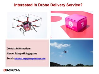 Interested in Drone Delivery Service?
Contact Information:
Name: Takayuki Kageyama
Email: takayuki.kageyama@rakuten.com
 