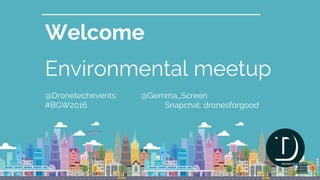 Welcome
Environmental meetup
@Dronetechevents @Gemma_Screen
#BGW2016 Snapchat: dronesforgood
 