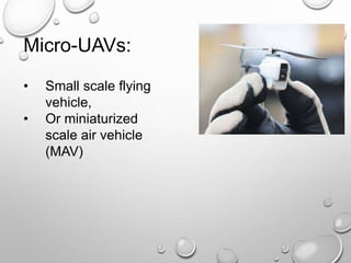 Micro-UAVs:
• Small scale flying
vehicle,
• Or miniaturized
scale air vehicle
(MAV)
 