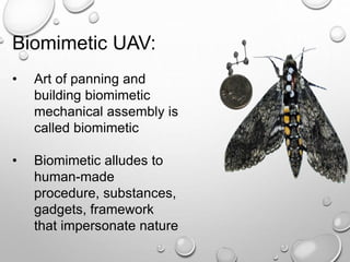 Biomimetic UAV:
• Art of panning and
building biomimetic
mechanical assembly is
called biomimetic
• Biomimetic alludes to
human-made
procedure, substances,
gadgets, framework
that impersonate nature
 