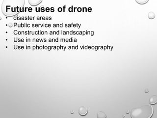 Future uses of drone
• disaster areas
• Public service and safety
• Construction and landscaping
• Use in news and media
• Use in photography and videography
 