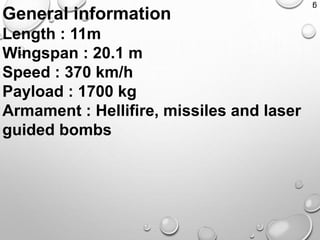 g
General information
Length : 11m
Wingspan : 20.1 m
Speed : 370 km/h
Payload : 1700 kg
Armament : Hellifire, missiles and laser
guided bombs
 