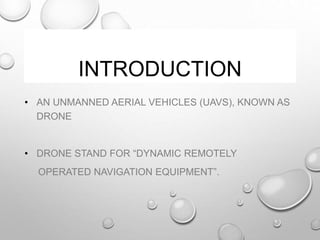 INTRODUCTION
• AN UNMANNED AERIAL VEHICLES (UAVS), KNOWN AS
DRONE
• DRONE STAND FOR “DYNAMIC REMOTELY
OPERATED NAVIGATION EQUIPMENT”.
 