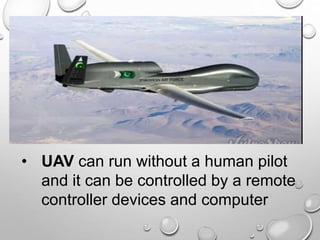• UAV can run without a human pilot
and it can be controlled by a remote
controller devices and computer
 