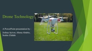 Drone Technology
A PowerPoint presentation by :
Joshua Ayivor, Abena Ababio,
Seshie Ziddah
 