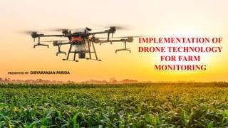 IMPLEMENTATION OF
DRONE TECHNOLOGY
FOR FARM
MONITORING
PRESENTED BY- DIBYARANJAN PARIDA
 