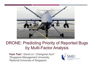 DRONE: Predicting Priority of Reported Bugs
by Multi-Factor Analysis
Yuan Tian1, David Lo1, Chengnian Sun2
1Singapore Management University
2National University of Singapore
 