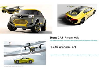 Drone CAR Renault Kwid
http://www.dronemakers.com/renault-kwid-concept-comes-with-a-fashion-flying-drone/
e altre anche la Ford
http://www.lastampa.it/2017/01/03/motori/tecnologia/lauto-del-futuro-si-guida-da-sola-e-ha
 
