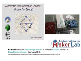 Farmaci trasporto farmaci agli anziani in difficoltà/disabili in ITALIA
Castelfranco Veneto, GermaniaDHL
http://tribunatreviso.gelocal.it/treviso/cronaca/2014/12/22/news/i-medicinali-in-urgenza-li-porta-il-drone-1.10545774
 