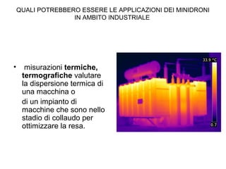 QUALI POTREBBERO ESSERE LE APPLICAZIONI DEI MINIDRONI
IN AMBITO INDUSTRIALE
• misurazioni termiche,
termografiche valutare
la dispersione termica di
una macchina o
di un impianto di
macchine che sono nello
stadio di collaudo per
ottimizzare la resa.
 