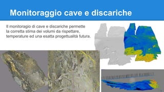 Monitoraggio cave e discariche 
Il monitoragio di cave e discariche permette 
la corretta stima dei volumi da rispettare, 
temperature ed una esatta progettualità futura. 
 