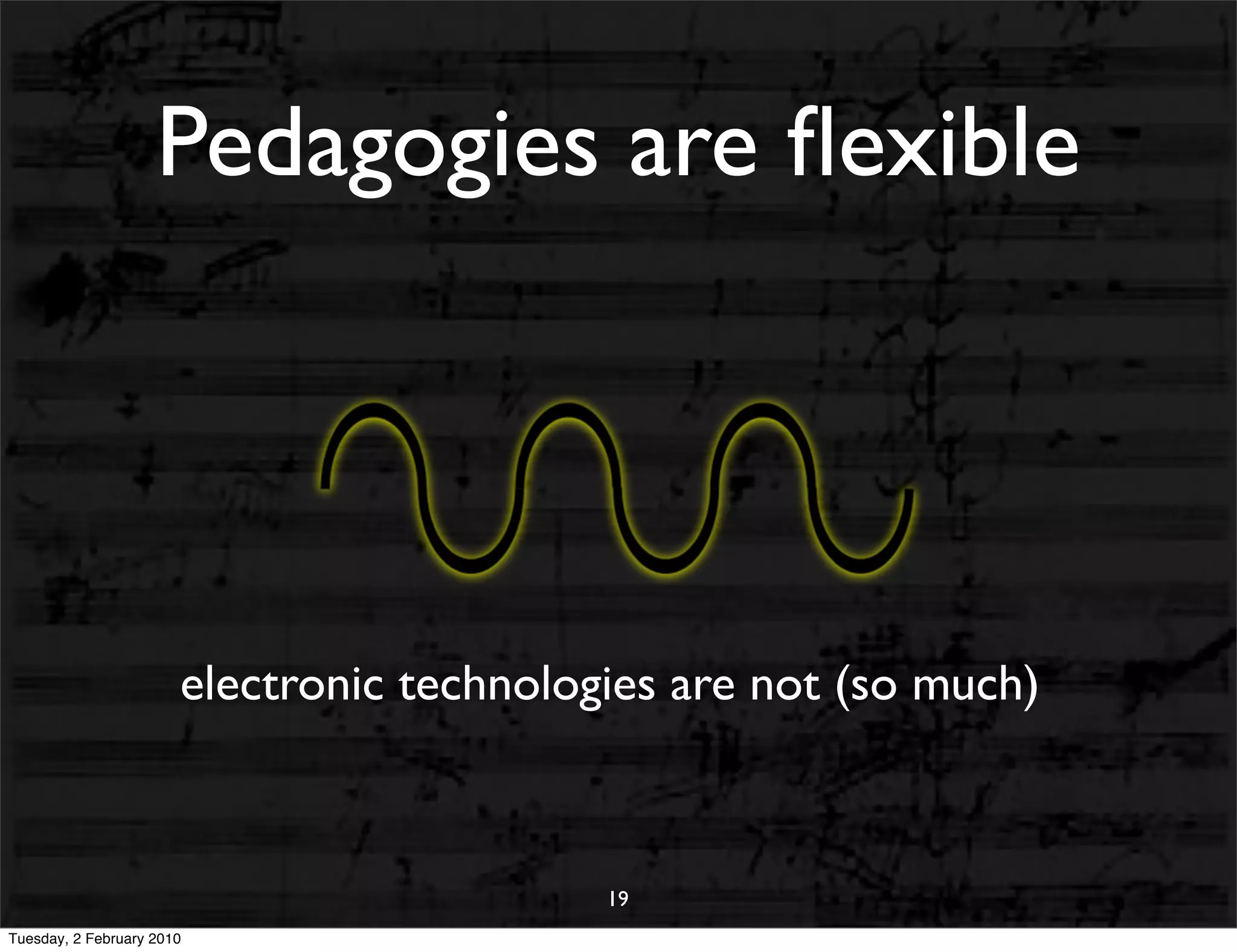 Pedagogies are ﬂexible




                       electronic technologies are not (so much)



                                           19
Tuesday, 2 February 2010
 
