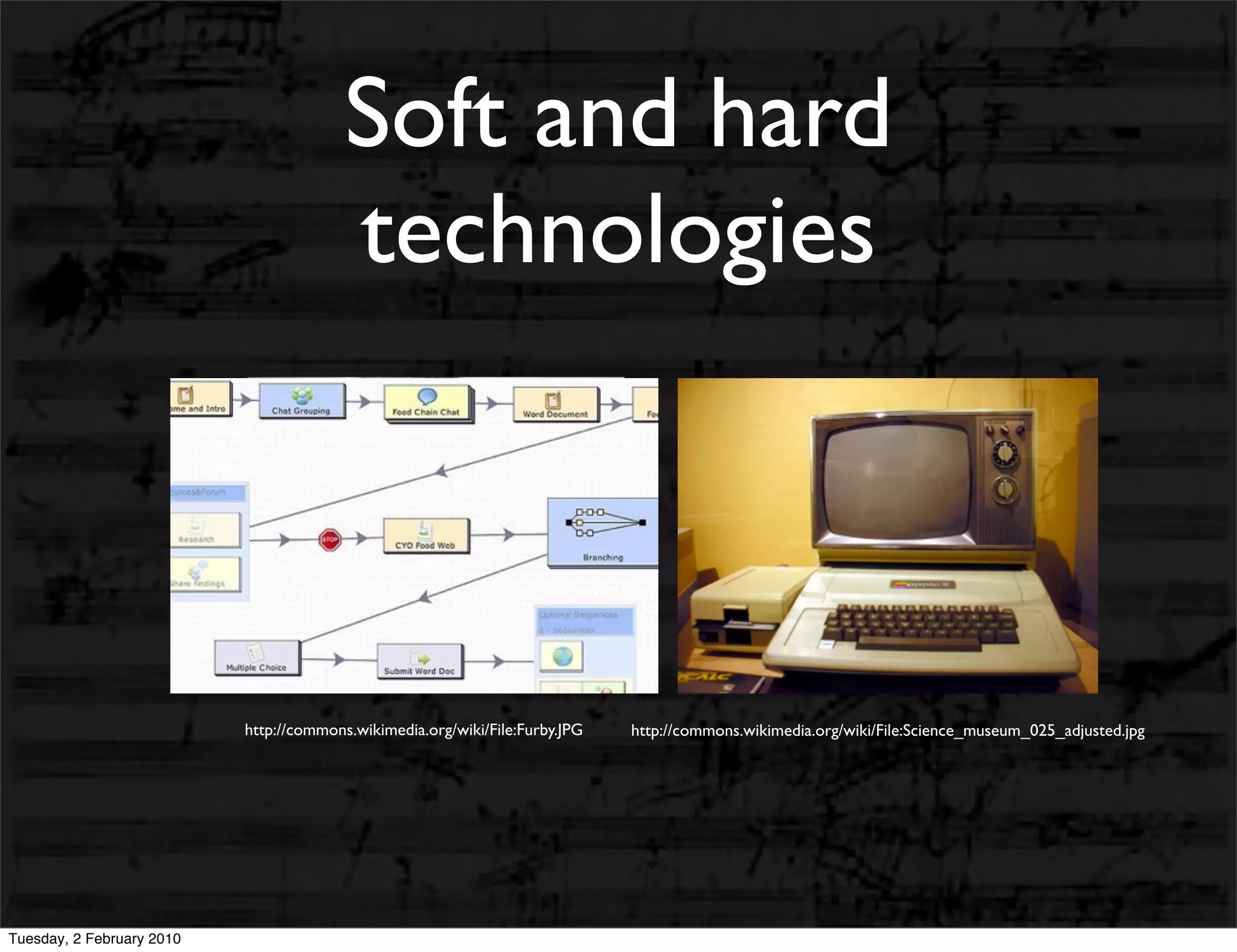 Soft and hard
                                         technologies



                           http://commons.wikimedia.org/wiki/File:Furby.JPG   http://commons.wikimedia.org/wiki/File:Science_museum_025_adjusted.jpg




Tuesday, 2 February 2010
 