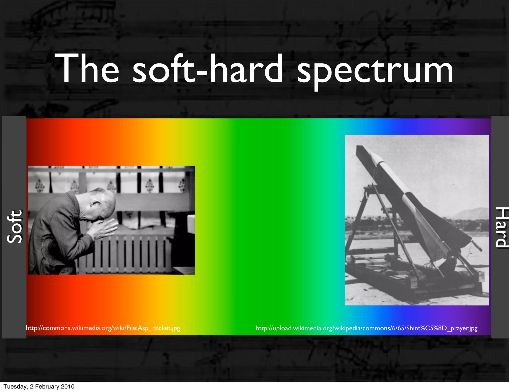 The soft-hard spectrum




                                                                                                                                           Hard
Soft




       http://commons.wikimedia.org/wiki/File:Asp_rocket.jpg   http://upload.wikimedia.org/wikipedia/commons/6/65/Shint%C5%8D_prayer.jpg




Tuesday, 2 February 2010
 
