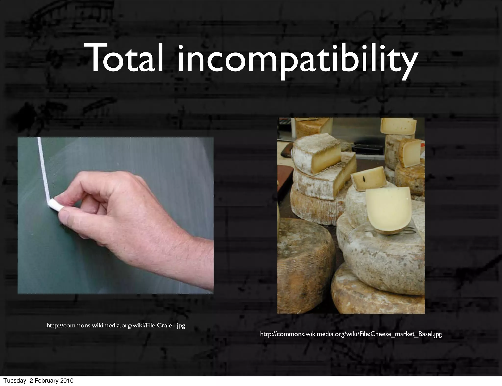 Total incompatibility




              http://commons.wikimedia.org/wiki/File:Craie1.jpg
                                                                  http://commons.wikimedia.org/wiki/File:Cheese_market_Basel.jpg




Tuesday, 2 February 2010
 