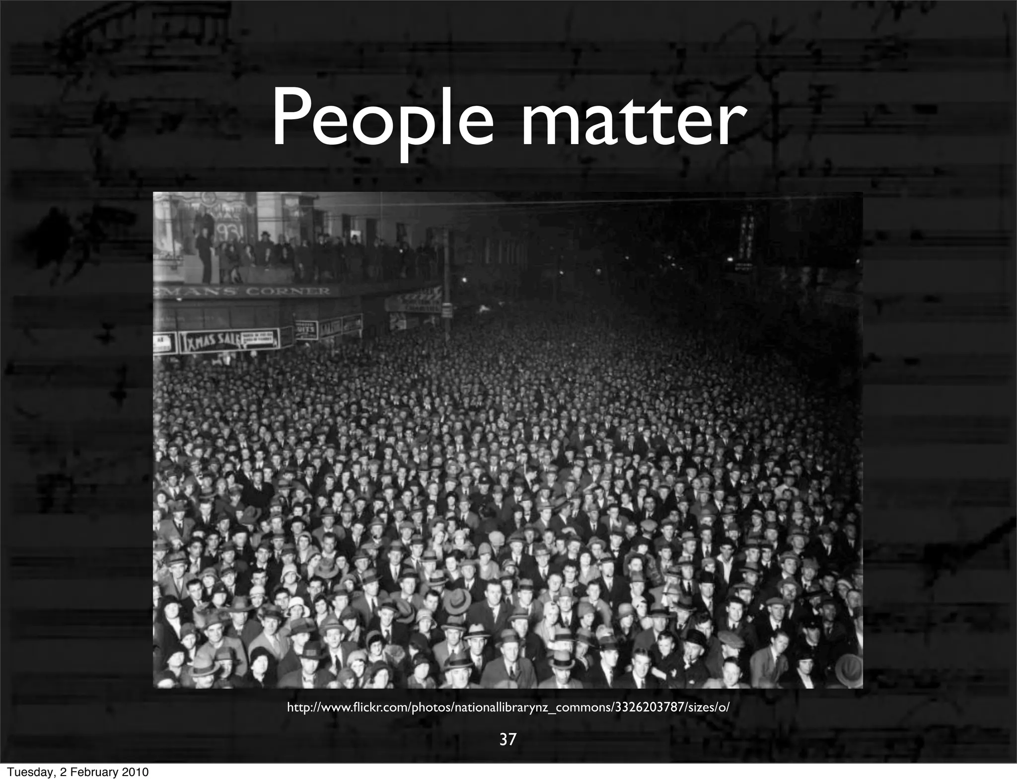 People matter


                                  • people matter most



                           http://www.ﬂickr.com/photos/nationallibrarynz_commons/3326203787/sizes/o/

                                                             37
Tuesday, 2 February 2010
 