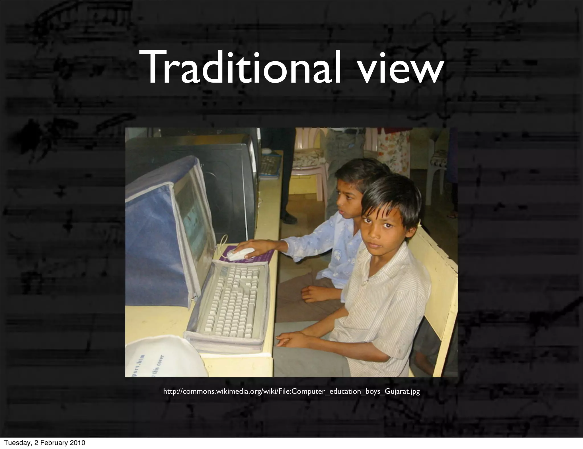 Traditional view




                            http://commons.wikimedia.org/wiki/File:Computer_education_boys_Gujarat.jpg




Tuesday, 2 February 2010
 