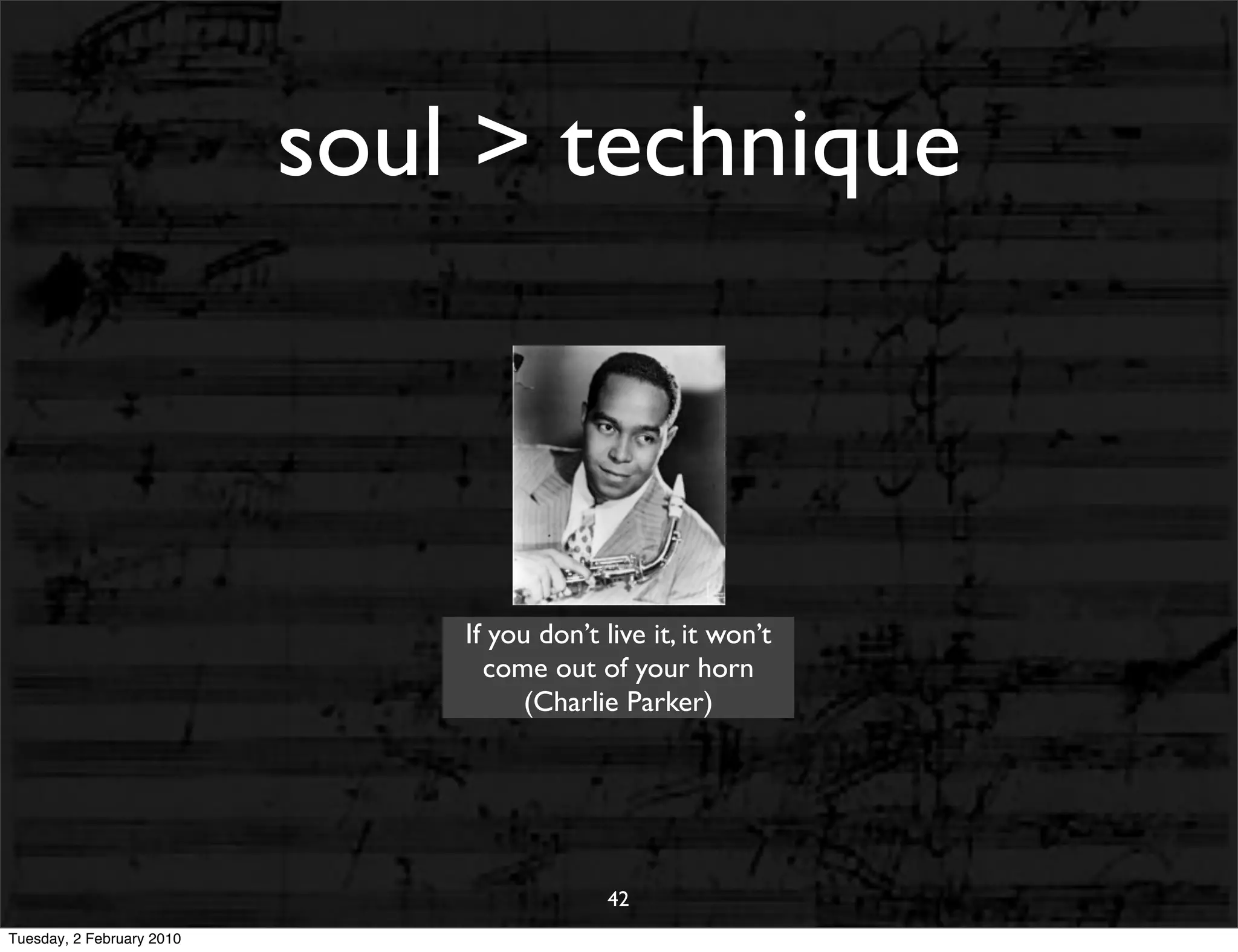 soul > technique



                               If you don’t live it, it won’t
                                 come out of your horn
                                     (Charlie Parker)




                                            42
Tuesday, 2 February 2010
 