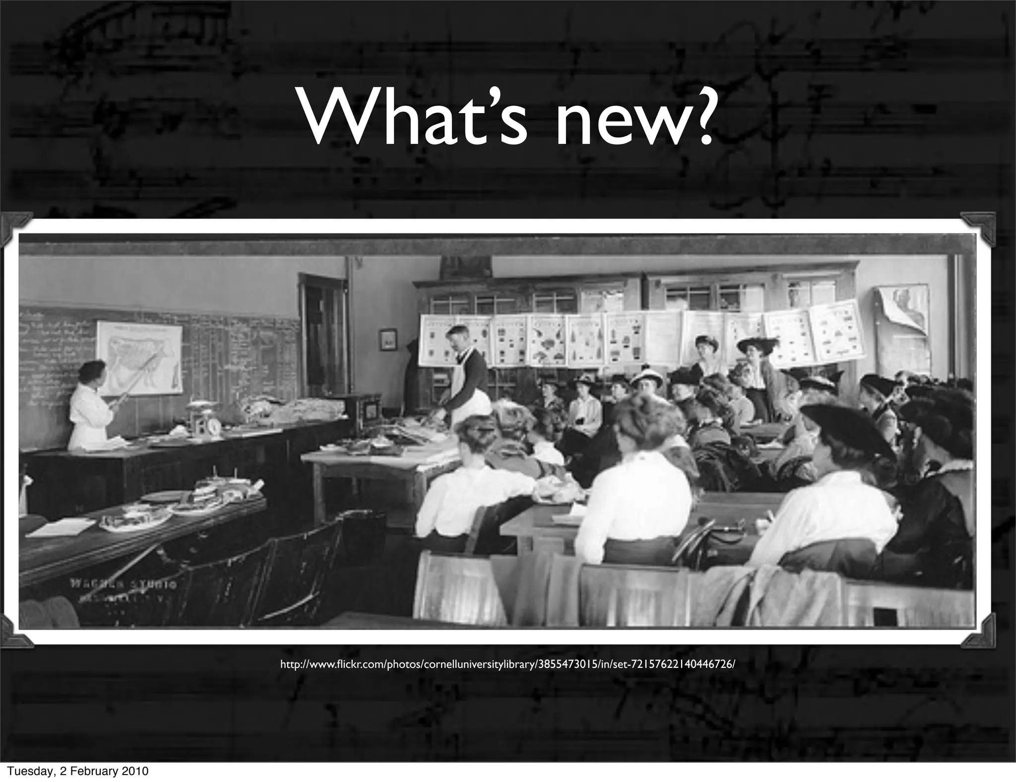 What’s new?




                           http://www.ﬂickr.com/photos/cornelluniversitylibrary/3855473015/in/set-72157622140446726/




Tuesday, 2 February 2010
 