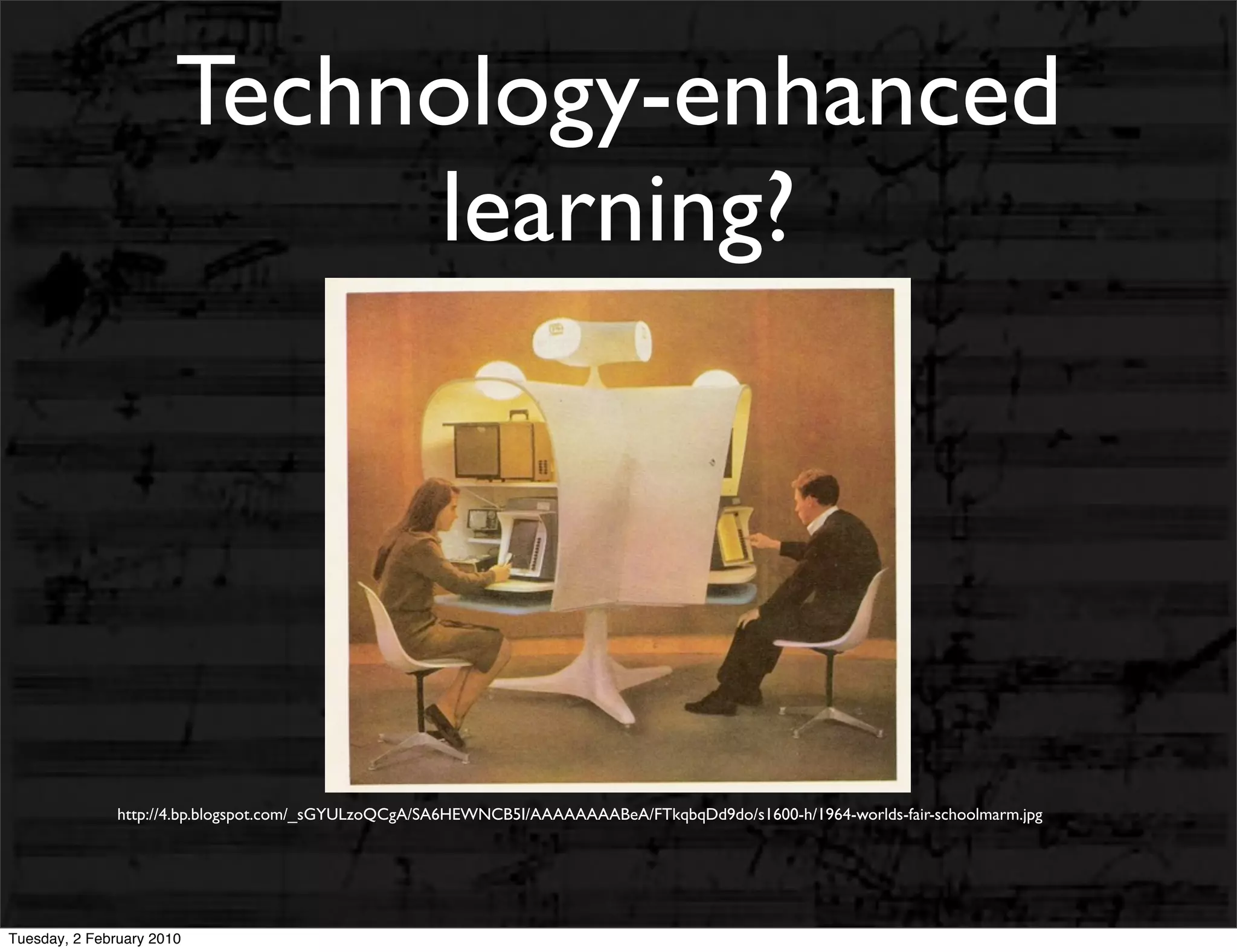 Technology-enhanced
                            learning?




               http://4.bp.blogspot.com/_sGYULzoQCgA/SA6HEWNCB5I/AAAAAAAABeA/FTkqbqDd9do/s1600-h/1964-worlds-fair-schoolmarm.jpg




Tuesday, 2 February 2010
 