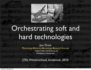 Orchestrating soft and
                     hard technologies
                                            Jon Dron
                           Technology-Enhanced Knowledge Research Institute
                                        https://tekri.athabascau.ca/
                                         Athabasca University


                           JTEL Winterschool, Innsbruck, 2010
                                                  1
Tuesday, 2 February 2010
 