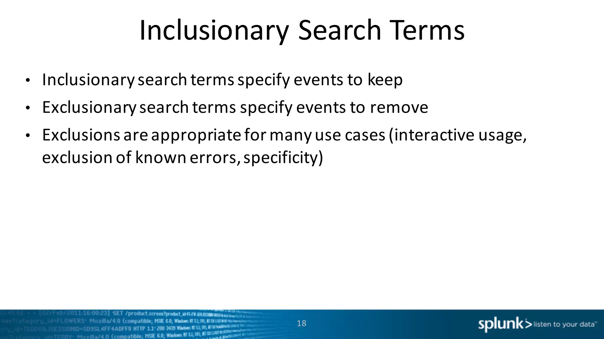 Inclusionary	
  Search	
  Terms
• Inclusionary	
  search	
  terms	
  specify	
  events	
  to	
  keep
• Exclusionary	
  search	
  terms	
  specify	
  events	
  to	
  remove
• Exclusions	
  are	
  appropriate	
  for	
  many	
  use	
  cases	
  (interactive	
  usage,	
  
exclusion	
  of	
  known	
  errors,	
  specificity)
18
 