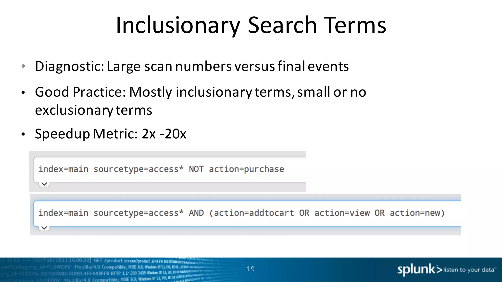 Inclusionary	
  Search	
  Terms
• Diagnostic:	
  Large	
  scan	
  numbers	
  versus	
  final	
  events
• Good	
  Practice:	
  Mostly	
  inclusionary	
  terms,	
  small	
  or	
  no	
  
exclusionary	
  terms
• Speedup Metric:	
  2x -­‐20x
19
 
