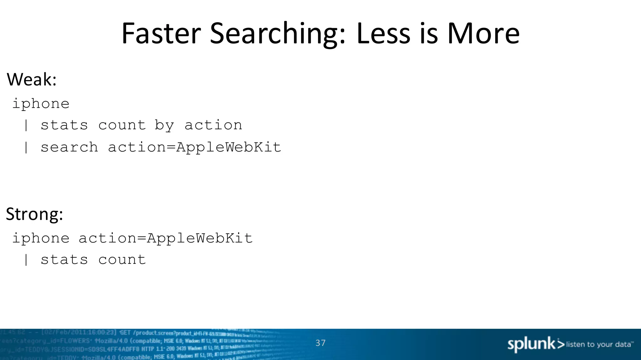 Weak:
Strong:
Faster	
  Searching:	
  Less	
  is	
  More
37
iphone
| stats count by action
| search action=AppleWebKit
iphone action=AppleWebKit
| stats count
 