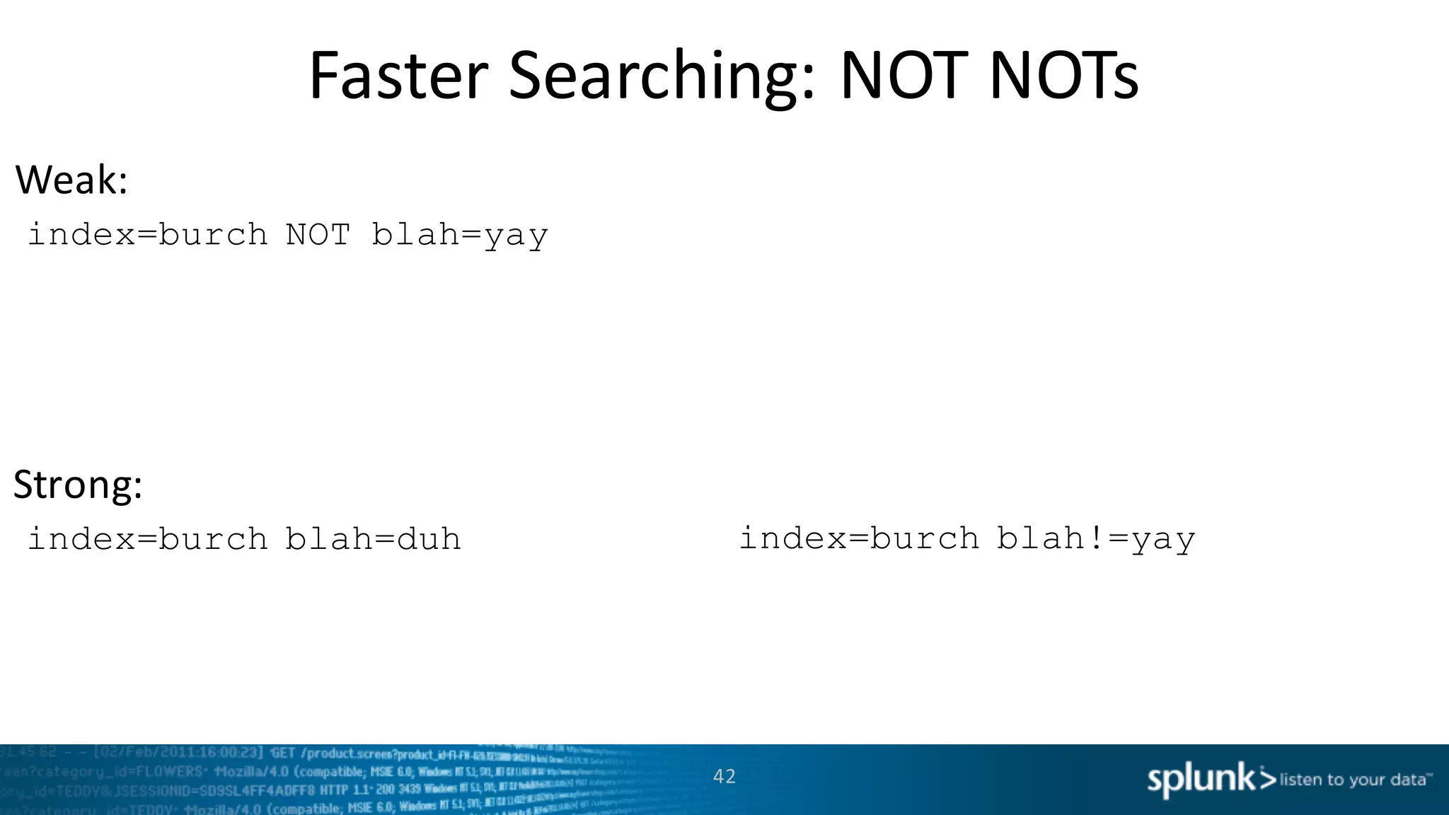 Weak:
Strong:
Faster	
  Searching:	
  NOT	
  NOTs
42
index=burch NOT blah=yay
index=burch blah=duh index=burch blah!=yay
 